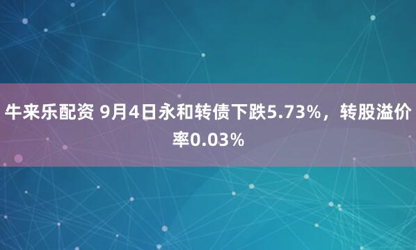 牛来乐配资 9月4日永和转债下跌5.73%，转股溢价率0.03%
