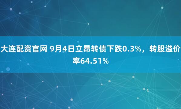 大连配资官网 9月4日立昂转债下跌0.3%，转股溢价率64.51%