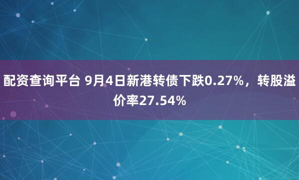 配资查询平台 9月4日新港转债下跌0.27%，转股溢价率27.54%