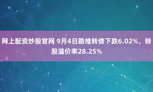 网上配资炒股官网 9月4日路维转债下跌6.02%，转股溢价率28.25%