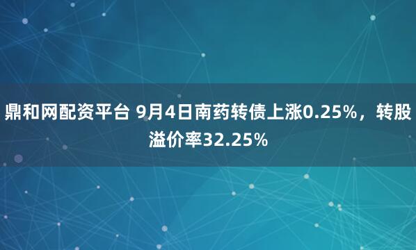 鼎和网配资平台 9月4日南药转债上涨0.25%，转股溢价率32.25%