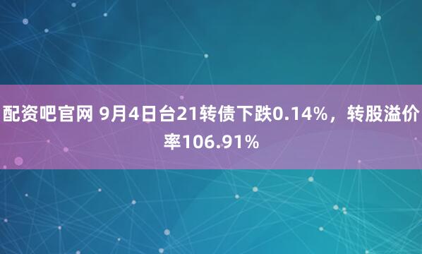 配资吧官网 9月4日台21转债下跌0.14%，转股溢价率106.91%
