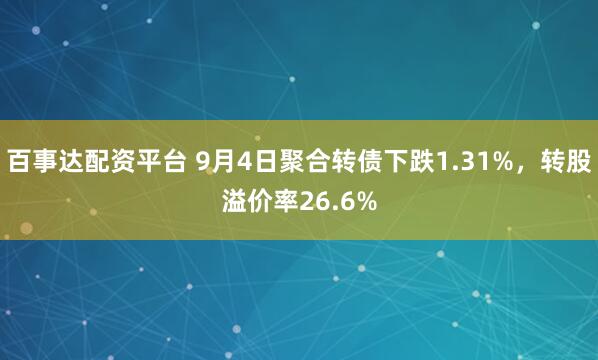 百事达配资平台 9月4日聚合转债下跌1.31%，转股溢价率26.6%