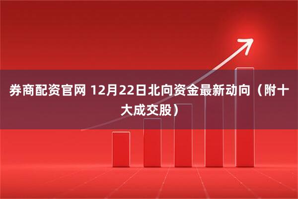 券商配资官网 12月22日北向资金最新动向（附十大成交股）