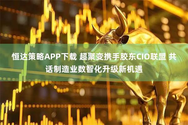 恒达策略APP下载 超聚变携手胶东CIO联盟 共话制造业数智化升级新机遇