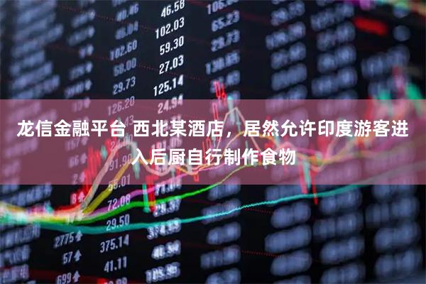龙信金融平台 西北某酒店，居然允许印度游客进入后厨自行制作食物