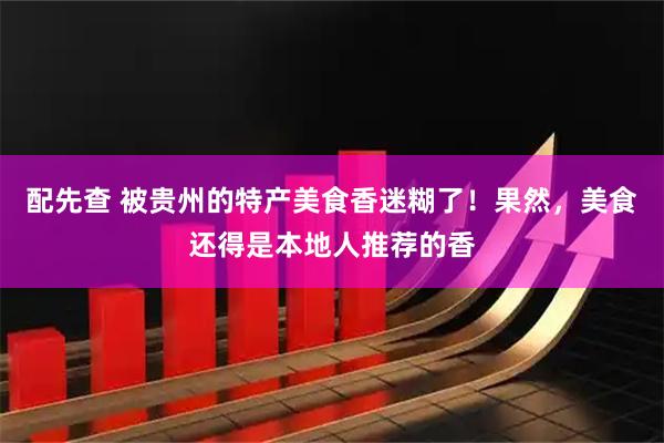 配先查 被贵州的特产美食香迷糊了！果然，美食还得是本地人推荐的香